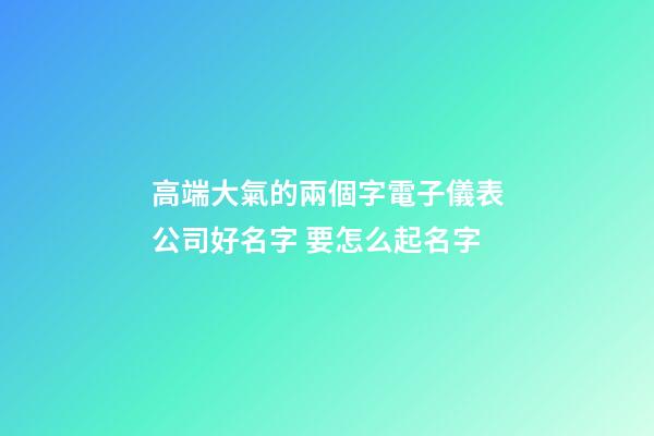 高端大氣的兩個字電子儀表公司好名字 要怎么起名字